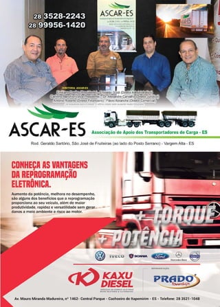 5www.reportercapixaba.com
ASCAR-ESAJMCNl.041! ApolltlM IHii.'fl°'!..ottt;. <-11•• l)
1tlS28-224l/ m999S6-1420
Dr.Alexandre Carvalho (Dire
Antônio Roberto (Diretor Financeiro) - FlávioAbranche (Diretor Comercial)
Da esquerda para a d,reita. o úlhmo citado está ausente nesta fotografia
- -- ----
ASCAR-ES Associação de Apoio dos Transportadores de Carga - ES
Rod. Geraldo Sartório, São José de Fruiteiras (ao lado do Posto Serrano) - Vargem Alta - ES
CONHECI AS VANTAGENS
DA REPROGRAMACÃO
ELETRÔNICA. ,
Aumento da potência, melhora no desempenho,
são alguns dos benefícios que a reprogramação
proporciona ao seu veículo, além de maior
produtividade, rapidez e versatilidade sem gerar
danos a meio ambiente e risco ao motor.
-
ICAXU
DIESEL$fRVIÇOS EM 80M8A$ IHJE.T0RA$
BICOS INJETORES & ELETRÓNICOS
REPRESENTAÇÃO:
Av. Mauro Miranda Madureira, nº 1462- Central Parque - Cachoeiro de ltapemirim - ES - Telefone: 28 3521-1048
 