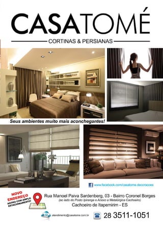7www.reportercapixaba.com
,
-----CORTINAS & PERSIANAS-----
Seus ambientes muito mais aconchegantes!
IJ www.facebook.com/casatome.decoracoes
Rua Manoel Paiva Sardenberg, 03 - Bairro Coronel Borges
(ao lado do Posto lpiranga e Anexo a Metalúrgica Cachoeiro)
Cachoeiro de ltapemirim - ES
~• atendimento@casatome.com.br 1lf 28 3511 -1 Q51
 