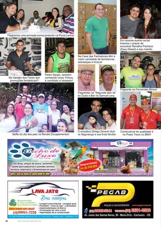 46 www.reportercapixaba.com
Em recente evento social
tivemos o prazer de
encontrar Renatha Pacheco
(Kaxu Diesel) e seu marido.
Flagrante na Fernandes Motos!
Na Casa das Fechaduras têm a
maior variedade de fechaduras,
dobradiças e trincos!
Combustível de qualidade é
no Posto Trevo no BNH!
Flagrantes na “Segunda sem lei”
do Duda´s Bar na Samuel Levy.
Flagramos uma animada turma jantando na Pizza Lenha!
Selfie do dia dos pais na Renato Escapamentos!
Na Varejão dos Faróis tem
promoções fantásticas!!!
Pedro Sergio, também
conhecido como Tiririca,
é candidato a Vereador!
O simpático Dhiego Zanardi (Acti-
ve Segurança) e sua linda família!
Pet Shop, ~ de pes.ca, fftMl'ftt.
raç6ea para peq-.-nos e grandes Mlmall.
farmáda .,.~• tenarnentas.,.. gere,&.
.'
.....
-->
> LAVAJATD
l)oo :.:al~1"'t1r;'~- ,
 