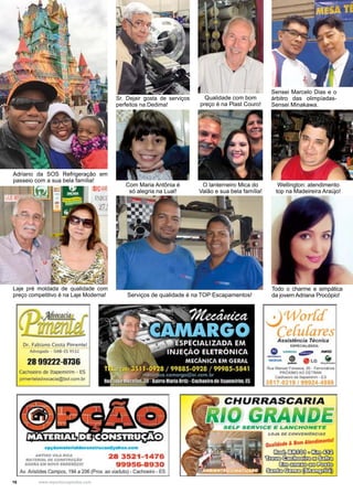 16 www.reportercapixaba.com
Laje pré moldada de qualidade com
preço competitivo é na Laje Moderna!
Adriano da SOS Refrigeração em
passeio com a sua bela família!
Serviços de qualidade é na TOP Escapamentos!
Todo o charme e simpática
da jovem Adriana Procópio!
Sr. Dejair gosta de serviços
perfeitos na Dedima!
Qualidade com bom
preço é na Plast Couro!
Sensei Marcelo Dias e o
árbitro das olimpíadas-
Sensei Minakawa.
Com Maria Antônia é
só alegria na Lual!
O lanterneiro Mica do
Valão e sua bela família!
Wellington: atendimento
top na Madeireira Araújo!
Ot-. [abl.ino Cos~ Pime.nt,1
~ QA8,,-tUS31.....
28 99222-8736
C.Xllõêlro,s,q,aP<!ffllnm. ES
~ltl,1,Cl'IOC.aoaQbol.<:Otl"lbt
...,:::-:.-:~~ 28 3521•1476
_,,,....,.._ 99956-893 0
Av. AtúdaCampos., 19-& a206 (Prox.ao viacUD). Cachoeiro. ES
...:)_Wor[á
Ce[u[aresAu lstl;ocl• T6cnlc•
Ul'CCV.I.SUJ)A
o 1o1-.i, 4JJII' ~
;;_ .!. • 1.Q -.'t-
R...M...,..f'--, lO r•--PflÕXMO~ctTAAN
(;""""°ele ........ ...
3917.Q 11111 '"2, ....
LOJA 0~ COMnNlhft!UIIS
a.,tldocft ,.,.-a...,.d..i.-,.tof
lilml,lll!DOO oC!m<!Xfl
~em=-,i,(!J:®i)
~=oo-~ ©lm!il~
 