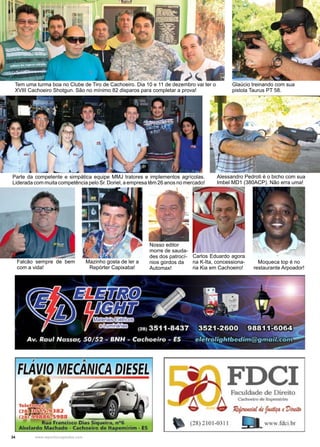 34 www.reportercapixaba.com
Tem uma turma boa no Clube de Tiro de Cachoeiro. Dia 10 e 11 de dezembro vai ter o
XVIII Cachoeiro Shotgun. São no mínimo 82 disparos para completar a prova!
Alessandro Pedroti é o bicho com sua
Imbel MD1 (380ACP). Não erra uma!
Glaúcio treinando com sua
pistola Taurus PT 58.
Moqueca top é no
restaurante Arpoador!
Carlos Eduardo agora
na K-Ita, concessiona-
ria Kia em Cachoeiro!
Parte da competente e simpática equipe MMJ tratores e implementos agrícolas.
Liderada com muita competência pelo Sr. Doriel, a empresa têm 26 anos no mercado!
Nosso editor
morre de sauda-
des dos patrocí-
nios gordos da
Automax!
Falcão sempre de bem
com a vida!
Mazinho gosta de ler a
Repórter Capixaba!
: 1
FLÁVIO MECÂNICA DIESEL
FDCIFaculdade de Direito
A ~ltO • ......,..,,.,..
.. 1?tje,<,,d4/I, ~ • 7)/tdt,
• (28) 2101-0311 !}I_www.fdci.br
 