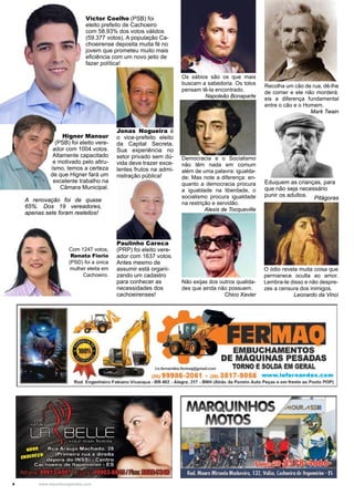 4 www.reportercapixaba.com
Jonas Nogueira é
o vice-prefeito eleito
da Capital Secreta.
Sua experiência no
setor privado sem dú-
vida deve trazer exce-
lentes frutos na admi-
nistração pública!
Os sábios são os que mais
buscam a sabedoria. Os tolos
pensam tê-la encontrado.
Napoleão Bonaparte
Recolha um cão de rua, dê-lhe
de comer e ele não morderá:
eis a diferença fundamental
entre o cão e o Homem.
Mark Twain
Democracia e o Socialismo
não têm nada em comum
além de uma palavra: igualda-
de; Mas note a diferença: en-
quanto a democracia procura
a igualdade na liberdade, o
socialismo procura igualdade
na restrição e servidão.
Alexis de Tocqueville
Não exijas dos outros qualida-
des que ainda não possuem.
Chico Xavier
Eduquem as crianças, para
que não seja necessário
punir os adultos.
Pitágoras
O ódio revela muita coisa que
permanece oculta ao amor.
Lembra-te disso e não despre-
zes a censura dos inimigos.
Leonardo da Vinci
Victor Coelho (PSB) foi
eleito prefeito de Cachoeiro
com 58.93% dos votos válidos
(59.377 votos), A população Ca-
choeirense deposita muita fé no
jovem que prometeu muito mais
eficiência com um novo jeito de
fazer política!
Paulinho Careca
(PRP) foi eleito vere-
ador com 1637 votos.
Antes mesmo de
assumir está organi-
zando um cadastro
para conhecer as
necessidades dos
cachoeirenses!
Higner Mansur
(PSB) foi eleito vere-
ador com 1004 votos.
Altamente capacitado
e motivado pelo altru-
ísmo, temos a certeza
de que Higner fará um
excelente trabalho na
Câmara Municipal.
Com 1247 votos,
Renata Fiorio
(PSD) foi a única
mulher eleita em
Cachoeiro.
A renovação foi de quase
65%. Dos 19 vereadores,
apenas sete foram reeleitos!
,.~,.,~(<)ffl
1ü,!t•J-EMJIUCHAMENTOS
DE MAQUINAS PESADAS
TORNO E SOLDA EM GE.RAL
(tt)99988-2061 - t,t• 3.617-9066 www.l•fernandea.com
Rod. Et1gtl'll'writoh.bbnoVlvacqw • BR 4112 - Alitgr• . 217 • BN"H (A.ttlis d:. Pa~o Aulll P~lli • •m fl'Hltl - PM tO POP)
MARQUINHOS AIOURA!Za
MOTOS
 