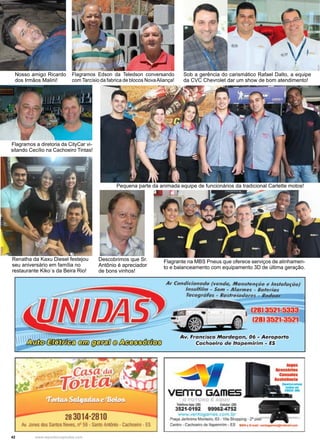 42 www.reportercapixaba.com
Nosso amigo Ricardo
dos Irmãos Malini!
Flagramos a diretoria da CityCar vi-
sitando Cecílio na Cachoeiro Tintas!
Descobrimos que Sr.
Antônio é apreciador
de bons vinhos!
Flagramos Edson da Teledson conversando
com Tarcísio da fabrica de blocos NovaAliança!
Sob a gerência do carismático Rafael Dalto, a equipe
da CVC Chevrolet dar um show de bom atendimento!
Flagrante na MBS Pneus que oferece serviços de alinhamen-
to e balanceamento com equipamento 3D de última geração.
Renatha da Kaxu Diesel festejou
seu aniversário em família no
restaurante Kiko´s da Beira Rio!
Pequena parte da animada equipe de funcionários da tradicional Carlette motos!
{ffeJJdJ@ ~
,1,.,. Jonf!s S nlos
Ar (b d~ io1u1,do,{rv.tmd-'ã:, Àf.g,n . 1- ~·· · • - lâlã Q)
I s. lfllm ~ ãm - Al'fl-rm
Ta.r.a -
v~f'ra idHo Mar,d . m'II, Odi,- .Aemporil'O
Cá'eho Jro d'é Uapémí,rj m1~ S
~ d a
 