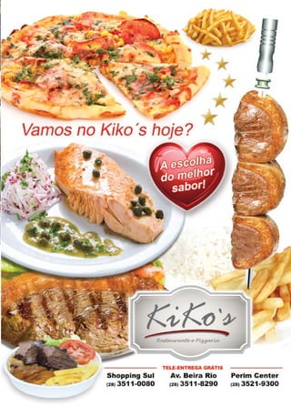 47www.reportercapixaba.com
,r
Vamos no Kiko 's hoje?
Shopping Sul
(28) 3511-0080
TELE-ENTREGA GRÁTIS
Av. Beira Rio
(28) 3511 -8290
Perim Center
( 28) 3521-9300
 