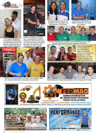 10 www.reportercapixaba.com
Dr. Diego Evangelista é
Fisioterapeuta Osteopata.
Excelente profissional, ele
atende na Med Center no
bairro Gilberto Machado.
Sempre sorridente e presta-
tivo, o competente mecânico
Chiquinho (Titanium) foi socor-
rer a caminhoneta da Repórter
Capixaba. Em apenas dez
minutos tudo foi resolvido!
Você sabia que Antônio da
Vagalume também é craque
no Futebol?
Manutenção em máquinas pesadas é com a equipe da Fermaq!
Acessórios para Pick Up com
excelência na instalação e no
atendimento é na Panetto!
Sempre muita animação no Diener´s Bar. Bebidas gela-
das, lanches deliciosos e tira gostos de primeira!
Grande variedade de produtos com excelentes preços, você
encontra na Comercial Itabira Materiais Elétricos!
76
nº
Nosso amigo Ângelo
(JC Capotaria) e
sua bela esposa
Leila comemoram
16 anos de casamento.
Parabéns ao casal
que fundou uma linda
família e desejamos a
todos muita felicidade!
 