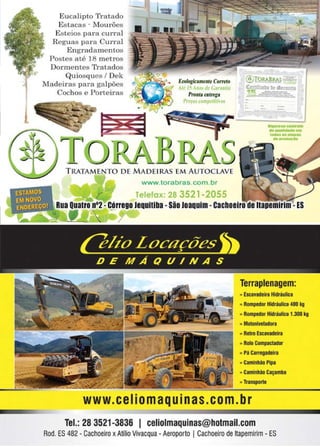 11www.reportercapixaba.com
Eucalipto 'I·atado
Estacas · wlourões
E:steios para cu1-ral
Reguas para Curral
Engradamentos
Postes até 18 metros
Dot·mentes 'l'tatados
Quiosques/ Dek
Madeiras para galpões
Cochos e Porteiras
-1
,... Erol"'icinttnlt Comt~
-tfr 15 .1tch dr- G;rr~n/Í.I
Proo,a tllln'gl
Pn'fº' crm1pcli1i, in
TRATAMENTO DE MADEI RAS EM AUTOCLAVE
www.torabras.com.br
@To~;;;--c;_
~ b : k ;
"IS: -=---:::...
-..
~--
0( - , . .
.. ----- - 9 , ,
Terraplenagem:
..Esc.avadein Hidriullca
• Rompedor Hidráulico 400 kg
..RompedorHidráulico 1.300 kg
..MotoaJveladora
..Reiro Esca,adeira
..Rolo Compactador
• PáCarregadeira
• Camln~ao Pipa
• Caminl'tio Caçamba
,. TraDq>Orte
www.ceIiomaquinas.com.br
Tel.: 28 3521-3836 1 celiolmaquinas@hotmail.com
Rod. ES 482 •Cachoeiro xAtílio Vivacqua - Aeroporto I Cachoeiro de ltapemlrim - ES
 