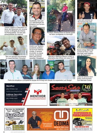 22 www.reportercapixaba.com
Ronilson (Restaurante do Daniel) gosta
de fazer cavalgadas no domingo!
Juarez Letaef e o Deputado Fe-
deral Jair Bolsonaro em recente
evento na Brigada de Infanta-
ria Paraquedista. Os dois são
paraquedistas da reserva!
Tem um açougue de primeira
no supermercado Ferreirão!
André Luiz Teodoro,
excelente profissio-
nal da Auto Elétrica
Unidas, é sempre
envolvido na causa
animal, buscando
lares para bichos
carentes. Parabéns!
Nosso amigo Mário da
Comercial Keco, uma
das lojas mais tradicio-
nais de Cachoeiro!
Tudo sob controle na
Borracharia Mundial
Jóias de extremo bom
gosto você encontra
com Marcela Cortez
Marcelo e Matheus Bazoni curtem a
adrenalina das trilhas com seus AVT!
Qualidade, bom pre-
ço e atendimento de
primeira é na Fernan-
des motos!
Parte da simpática e competente equipe da Irrimag sob direção do experiente Luiz Dorigo!
Serviço de GUINCHO
Tin<i .. MUNCK 24H
/:;hl-:f&nfl-, -AUl'O-SOCOl't:lltO
l~?~--"
e"""'" ~~......u f l l ) ~
.(
, 1~ • enJm,1111• C'I,~"
1;-4:~~
RECUPERADORA DE
PARACHOQUES........"'..""º" . ......
..............
~-·-·''......• ,,.,•.ue,.
• P011.11ra
rone:12813522·6412
Roei M111f0 IMIA(UI ~ • ,S:
l/tlllo•C1d'IMito 6t m•EI
 