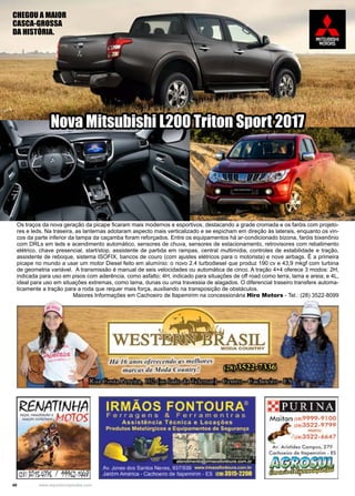 40 www.reportercapixaba.com
Os traços da nova geração da picape ficaram mais modernos e esportivos, destacando a grade cromada e os faróis com projeto-
res e leds. Na traseira, as lanternas adotaram aspecto mais verticalizado e se espicham em direção às laterais, enquanto os vin-
cos da parte inferior da tampa da caçamba foram reforçados. Entre os equipamentos há ar-condicionado bizona, faróis bixenônio
com DRLs em leds e acendimento automático, sensores de chuva, sensores de estacionamento, retrovisores com rebatimento
elétrico, chave presencial, start/stop, assistente de partida em rampas, central multimídia, controles de estabilidade e tração,
assistente de reboque, sistema ISOFIX, bancos de couro (com ajustes elétricos para o motorista) e nove airbags. É a primeira
picape no mundo a usar um motor Diesel feito em alumínio: o novo 2.4 turbodiesel que produz 190 cv e 43,9 mkgf com turbina
de geometria variável. A transmissão é manual de seis velocidades ou automática de cinco. A tração 4×4 oferece 3 modos: 2H,
indicada para uso em pisos com aderência, como asfalto; 4H, indicado para situações de off road como terra, lama e areia; e 4L,
ideal para uso em situações extremas, como lama, dunas ou uma travessia de alagados. O diferencial traseiro transfere automa-
ticamente a tração para a roda que requer mais força, auxiliando na transposição de obstáculos.
Maiores Informações em Cachoeiro de Itapemirim na concessionária Hiro Motors - Tel.: (28) 3522-8099
Nova Mitsubishi L200 Triton Sport 2017
CHEGOU A MAIOR
CASCA-GROSSA
DA HISTÓRIA.
WES -· _--- SIL
MODA OOUNTRY
IRMÃ01
S, FO;NTOURA~
Ferragens & Ferramentras
As:s, i 5 f,ên ,c la Técnl e.a e locações
Pirodutos Mol.alúrgl-co5- •O Equlpamontoa. d~ Sogumnçsi
"· -~-1
- - :··----.· "" ,..,~~~-> ,.~~ ~ ·. ·-'.~ ~4a,:.;:,r--0,ma-,•!c;,@11?n00-~.i'anlGL1'D com li<'
Av. Jonos do:; s~1r1m Na·1c:s. ~37103D ~ .irrltl(lil'c11b1)1.s--.>,:oillt,r
J.ard.m Arru!!,1c.a - G.il~hoe1ro dllt :1apem,r,rn - :ES 121!f 3!51~2:ii!OO
PU RI>TA
 