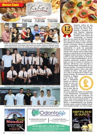 48 www.reportercapixaba.com
Nossa Capa
Flagrante na sempre impecável cozinha, com a animada turma de pizzaiolos!
A equipe de garçons sempre capricha no atendimento com rapidez e bom humor!
A Kiko´s é uma empresa familiar que oferece variedade, qualidade e um exce-
lente atendimento. O sucesso não ocorre por acaso, todos se dedicam muito
nos 3 restaurantes Kiko´s da cidade para garantir a satisfação total do cliente!
Ninguém melhor do que
nosso editor para falar do
sucesso do Kiko´s Res-
taurante e Pizzaria! A re-
vista Repórter Capixaba
acompanha a história do
fundador antes mesmo da
inauguração na Avenida
Beira Rio em março de 2005. Na época,
Kiko (de camisa azul na foto a esquer-
da) trabalhava somente a noite, servindo
pizzas e churrasco. Devido a qualidade
e bom atendimento, o restaurante caiu
rapidamente no gosto da população
cachoeirense e, com o aumento da de-
manda, Kiko chamou seus irmãos Fábio
(primeiro a esquerda de camisa listrada)
e Magda Cristina (primeira a direita com
a filha no colo) para ajudar na empresa.
Com uma visão empreendedora, os em-
presários resolveram também oferecer
todos os dias no horário do almoço um
delicioso self-service com churrasco e
uma impressionante diversidade de sa-
borosas opções. O sucesso foi tanto que
o restaurante cresceu e abriu mais duas
unidades da Kiko´s. Hoje quem geren-
cia o Kiko´s da Beira Rio é Fábio e sua
esposa Andreia. No Shopping Sul quem
comanda é Magda
e seu marido João.
Kiko e Alessandra
ficaram na adminis-
tração do novo res-
taurante localizado
no Perim Center. To-
dos os dias, eles se
superam oferecen-
do o que existe de melhor em qualidade
e bom atendimento, conquistando uma
clientela cada vez mais numerosa. Se
você ainda não conhece os restaurantes
Kiko´s, vale a pena experiementar e, se
preferir ficar no aconchego de sua resi-
dência, o estabelecimento que recebeu
diversas vezes o prêmio Gazeta Empre-
saria trabalha também com tele-entrega!
 