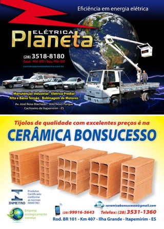 49www.reportercapixaba.com
Tijolos de qualidade com excelentes preços é na
A
CERAMICA BONSUCESSO
Produtos
Certificado
conforme
<i
► as normas
INMETRO INMETRO
Empresa
ecologicamente
corretas
Q " - J ceramicabonsucessO@gmail.com
Jíl /2BJ99916-5643 Telefax: (28) 3531- 1360
Rod. BR 101 - Km 407 - Ilha Grande - ltapemirim - ES
 