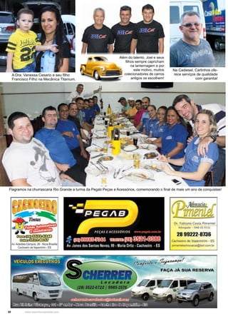 50 www.reportercapixaba.com
Além do talento, Joel e seus
filhos sempre capricham
na lanternagem e por
este motivo, muitos
colecionadores de carros
antigos os escolhem!
Flagramos na churrascaria Rio Grande a turma da Pegab Peças e Acessórios, comemorando o final de mais um ano de conquistas!
Na Cadiesel, Carlinhos ofe-
rece serviços de qualidade
com garantia!
A Dra. Vanessa Cesario e seu filho
Francisco Filho na Mecânica Titanium.
Or. f;lbl.ino Cos~ Pime.nt,1
~ ()A8,,-t$,sn.....
28 99222-8736
cacr.oe1ro de'-ltapemltlm. ES
~ltl,),(J•,oc.aa.Qbol.COll"l.bt
@_,.,./.p/4 ,,.&, -µ /
FAÇA JÁ SUA RESERVA
 