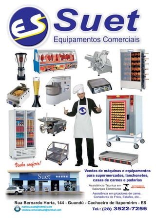 9www.reportercapixaba.com
. --- ---- -- -"' ---y
-
Equipamentos Comerciais
•
Vendas de máquinas e equipamentos
para supermercados, lanchonetes,
casas de carnes e padarias
Assistência Técnica em ~ .-~n;M•hluo
Balanças Eletrônicas ~ .......,..._Tte(;I
Assistência em picadores de cama,
Cortadores de Frios. Estufas. etc...
Rua Bernardo Horta, 144 - Guandú - Cachoeiro de ltapemirim - ES
omarcola.suet@holmall.com 3522 7256vendas.comecialsuet@hotmail.com Tel.: (28) -
 