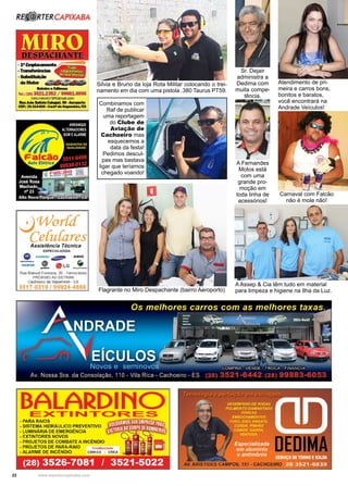 22 www.reportercapixaba.com
Atendimento de pri-
meira e carros bons,
bonitos e baratos,
você encontrará na
Andrade Veículos!
Carnaval com Falcão
não é mole não!
Silvia e Bruno da loja Rota Militar colocando o trei-
namento em dia com uma pistola .380 Taurus PT59.
Sr. Dejair
administra a
Dedima com
muita compe-
tência.
A Fernandes
Motos está
com uma
grande pro-
moção em
toda linha de
acessórios!
A Assep & Cia têm tudo em material
para limpeza e higiene na Ilha da Luz.
Combinamos com
Raf de publicar
uma reportagem
do Clube de
Aviação de
Cachoeiro mas
esquecemos a
data da festa!
Pedimos descul-
pas mas bastava
ligar que teríamos
chegado voando!
Flagrante no Miro Despachante (bairro Aeroporto)
RE1a@RTERCAPIXABA
0 Tralllfaâ1Cias · .• , ,,
. SUbslitulção . ' . .
deMotor -
BelmilOe&Maaa
Tel.: (28) 3521.2352 / 99881.0095
miro.miro457@tJotmail.com
...JoiDlllllliltllCallCa'i, 90-AeraporlD
CEP~ 29 llA-020-Cadllde~
__JWorúí
Ce[u{aresAssistência Técnica
ESPECIALIZADA:
e> SIEMENS . . , . AIKO
- ~NCKIA ~
- LG ...,..,._
Rua Manuel Fonseca, 20 - Ferroviários
PRÓXIMO AO DETRAN
Cachoeiro de ltapemmm - ES
3517-0319 / 99924-4888
--'-- - 1
BALARDINOE>C-1 N-C>~E.S
• PARA RAIOS
- SISTEMA HIDRÁULICO PREVENTIVO
- LUMINÁRIA DE EMERGÊNCIA
- EXTINTORES NOVOS
- PROJETOS DE COMBATE A INCÊNDIO
- PROJETOS DE PARA-RAIO credêncíado
• ALARME DE INCÊNDIO CBM-ES - CREA
(28) 3526-7081 / 3521-5022
 