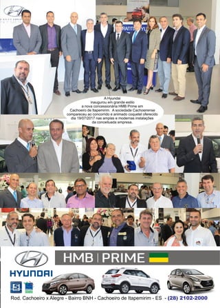 43www.reportercapixaba.com
A Hyundai
inaugurou em grande estilo
a nova concessionária HMB Prime em
Cachoeiro de Itapemirim. A sociedade Cachoeirense
compareceu ao concorrido e animado coquetel oferecido
dia 19/07/2017 nas amplas e modernas instalações
da conceituada empresa.
Rod. Cachoeiro x Alegre - Bairro BNH - Cachoeiro de Itapemirim - ES - (28) 2102-2000
HMB IPRIME
HYUn:DRI
••~NOCU'll-l
ll:mlim
 