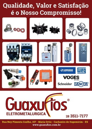 52 www.reportercapixaba.com
-.............
-·. . . .. .
uaELETROMETALURGICA
0SOPRADOY••• • ♦ tt ♦ Co,cnl••Cohl
weii
fOGESMOTORES
,-.......'-_
Schneider ~DANCOR®
...._,,,,
®
s
28 3511-7177
Rua Ney Pimenta Coelho, 157 - Maria Ortiz - Cachoeiro de Itapemirim - ES
www.guaxufi.os.com.br
 