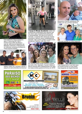 44 www.reportercapixaba.com
Ester Balardino Gava comemora
seus 15 anos dia 25/11/2017.
A linda moça é filha de Kézia e
neta de José Antonio Balardino da
Balardino extintores. Publicaremos
os melhores momentos da festa em
nossa próxima edição!
Adilson Inácio foi o primeiro cliente a
adquirirumcarro(Corolla)naLitoralsul
A Corpo & Mente Academia conta com
profissionais qualificados para garantir que
seu treino seja completamente adequado
e individualizado. Há mais de 30 anos no
mercado, a empresa têm estruturas impres-
sionantes e oferece varias modalidades de
esportes. Vale a pena conferir no bairro Inde-
pendência! Telefone: (28) 3521-7011
Alessandro Pedrotti esbanjando feli-
cidade com seu primeiro herdeiro!
Tudo sob controle no Posto Nogueira!
Em recente evento social, tivemos o prazer
de rever a Dra. Sayonara. A jovem médica é
filha do famoso Almir Despachante e foi capa
de nossa revista quando se formou em 2014!
Célio Despachante e sua bela espo-
sa Cynthia formam um dos casais
mais elegantes da Capital Secreta!
Vila Rica
(em frente ao CI_E)
Cachoeiro de ltapern1nrn
3522-1568
. ~(ill)
•~ ( 1 9 ~0§:il
 