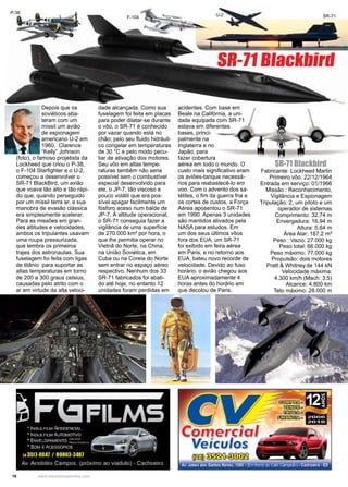 16 www.reportercapixaba.com
Depois que os
soviéticos aba-
teram com um
míssil um avião
de espionagem
americano U-2 em
1960, Clarence
“Kelly” Johnson
(foto), o famoso projetista da
Lockheed que criou o P-38,
o F-104 Starfighter e o U-2,
começou a desenvolver o
SR-71 BlackBird, um avião
que voava tão alto e tão rápi-
do que, quando perseguido
por um míssil terra ar, a sua
manobra de evasão clássica
era simplesmente acelerar.
Para as missões em gran-
des altitudes e velocidades,
ambos os tripulantes usavam
uma roupa pressurizada,
que lembra os primeiros
trajes dos astronautas. Sua
fuselagem foi feita com ligas
de titânio para suportar as
altas temperaturas em torno
de 200 a 300 graus celsius,
causadas pelo atrito com o
ar em virtude da alta veloci-
dade alcançada. Como sua
fuselagem foi feita em placas
para poder dilatar-se durante
o vôo, o SR-71 é conhecido
por vazar quando está no
chão; pelo seu fluido hidráuli-
co congelar em temperaturas
de 30 °C e pelo modo pecu-
liar de ativação dos motores.
Seu vôo em altas tempe-
raturas também não seria
possível sem o combustível
especial desenvolvido para
ele, o JP-7, tão viscoso e
pouco volátil que era pos-
sível apagar facilmente um
fósforo aceso num balde de
JP-7. À altitude operacional,
o SR-71 conseguia fazer a
vigilância de uma superfície
de 270.000 km² por hora, o
que lhe permitia operar no
Vietnã do Norte, na China,
na União Soviética, em
Cuba ou na Coreia do Norte
sem entrar no espaço aéreo
respectivo. Nenhum dos 33
SR-71 fabricados foi abati-
do até hoje, no entanto 12
unidades foram perdidas em
acidentes. Com base em
Beale na Califórnia, a uni-
dade equipada com SR-71
estava em diferentes
bases, princi-
palmente na
Inglaterra e no
Japão, para
fazer cobertura
aérea em todo o mundo. O
custo mais significativo eram
os aviões-tanque necessá-
rios para reabastecê-lo em
voo. Com o advento dos sa-
télites, o fim da guerra fria e
os cortes de custos, a Força
Aérea aposentou o SR-71
em 1990. Apenas 3 unidades
são mantidos ativados pela
NASA para estudos. Em
um dos seus últimos vôos
fora dos EUA, um SR-71
foi exibido em feira aérea
em Paris, e no retorno aos
EUA, bateu novo recorde de
velocidade. Devido ao fuso
horário, o avião chegou aos
EUA aproximadamente 4
horas antes do horário em
que decolou de Paris.
SR-71 Blackbird
Fabricante: Lockheed Martin
Primeiro vôo: 22/12/1964
Entrada em serviço: 01/1966
Missão : Reconhecimento,
Vigilância e Espionagem
Tripulação: 2, um piloto e um
operador de sistemas
Comprimento: 32,74 m
Envergadura: 16,94 m
Altura: 5,64 m
Área Alar: 167,2 m²
Peso : Vazio: 27.000 kg
Peso total: 66.000 kg
Peso máximo: 77.000 kg
Propulsão: dois motores
Pratt & Whitney de 144 kN
Velocidade máxima:
4.300 km/h (Mach: 3,5)
Alcance: 4.800 km
Teto máximo: 28.000 m
SR-71 Blackbird
P-38
F-104
U-2 SR-71
Comer{Veículos
G?m)~c@@
Av. Jones dos Santos Neves, 1360 - (Em frente aoCafé Campeão) - Cachoeiro - ES
 