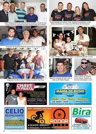 20 www.reportercapixaba.com
O casal Leocacio e Carla com Heitor e os gêmeos Nicolas e Cauã
Célio Despachante (de camisa azul) recebeu a visita de seu
amigo Flavinho (camisa listrada) despachante de Castelo.
A equipe da Guandú Baterias gosta de ler nossa revista!
Flagrante na oficina Brunin Motos no bairro Vila Rica.
Especializada em banho, tosa, rações e acessórios, a loja
Mania de Bicho é o mais novo Pet Shop de Cachoeiro!
Mazinho sempre de bem com a
vida na JM Moto Peças!
Com o Junin ao volante,
é bom tomar cuidado na
hora de atravessar a rua!
......
B~ - 7oMv - -eA.- - 'Jtlo&-
Bira
Rua Mathias de Souza, 17
Santo Antônio - Cachoeiro - ES
28 3522-6060
 