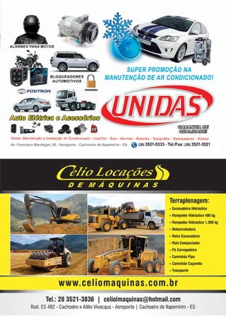 21www.reportercapixaba.com
1
BLOQUEADORES
A UTOMOTIVOS
A
SUPER PROMOÇÃO NA
MANUTENÇAO DE AR CONDICIONADO!
~ tm
Venda, Manutenção e Instalação · Ar Condicionado - lnsulfi/m - Som - Alarmes - Baterias - Tacográfos - Rastreadores - Rodoar
Av. Francisco Mardegan, 06 - Aeroporto - Cachoeiro de ltapemirim - ES (28) 3521 -5333 - Tel./!Fax: (28} 3521 -3521
Terraplenagem:
» Escavadeira Hidráulica
» Rompedor Hidráulico 400 kg
» Rompedor Hidráulico 1.300 kg
» Moloniveladora
)) Retro Escavadeira
» Rolo Compactador
» Pá Carregadeira
)) Caminhão Pipa
» Caminhão Caçamba
» Transporte
www. ceIiomaquinas.com.br
Tel.:28 3521-3836 1 celiolmaquinas@hotmail.com
Rod. ES482 - CachoeiroxAtilioVivacqua - Aeroporto ICachoeiro de ltapemirim- ES
 