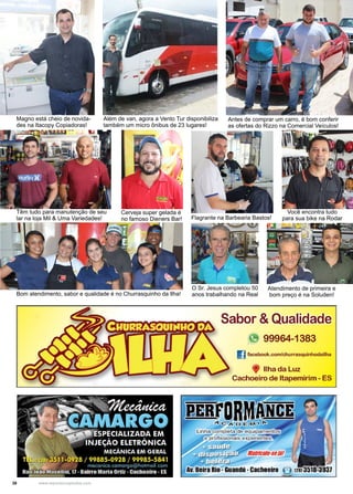 38 www.reportercapixaba.com
Além de van, agora a Vento Tur disponibiliza
também um micro ônibus de 23 lugares!
Magno está cheio de novida-
des na Itacopy Copiadoras!
Antes de comprar um carro, é bom conferir
as ofertas do Rizzo na Comercial Veículos!
Têm tudo para manutenção de seu
lar na loja Mil & Uma Variedades!
Cerveja super gelada é
no famoso Dieners Bar! Flagrante na Barbearia Bastos!
Você encontra tudo
para sua bike na Rodar
Bom atendimento, sabor e qualidade é no Churrasquinho da Ilha!
O Sr. Jesus completou 50
anos trabalhando na Real
Atendimento de primeira e
bom preço é na Soluden!
Sabor-.& Qualidade
'" 99964-1383
I} facebook.com/churrasquinhodailha
Ilha da Luz
Cachoeiro de ltapemirim - ES
 