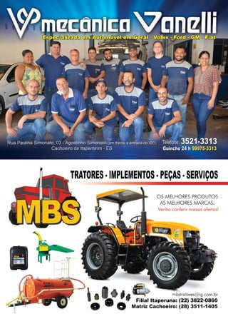 21www.reportercapixaba.com
TRATORES -IMPLEMENTOS •PEÇAS •SERVIÇOS
OS MELHORES PRODUTOS
AS MELHORES MARCAS.
Venho conferir nossos ofertas!

1 l 6 '.a I
mbstratores@ig.com.br
li .,, Filial ltaperuna: (22) 3822-0860
O O Matriz Cachoeiro: (28) 3511-1405
 