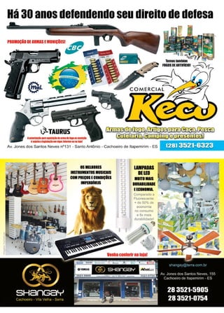33www.reportercapixaba.com
Há 30 anos defendendo seu direito de delesa
PROIIIIÇID DIARMAS I MUNIÇDIS. , .
~TAURUS.
lalllOllzaçitHIIIQIISIÇiofe&rlllderoa,01111~•
é~enaI ICIIISlaçioH I wlllOtIIIOIIIH8ftl11)11
Av. Jones dos Santos Neves nº131 - Santo Antônio - Cachoeiro de ltapemirim - ES
OSIOIIIES
INSTRUMENTOSMUSICAIS
COM PREÇOSECONDIÇiES
IMPEIDMIS
I.INPADAS
DElED
IIITOUIS
IIIIIWIAIE
EECIIIIIII.
Comparado a
Fluorescente:
+ de 50% de
economia
no consumo
e 8x mais
durabilidade!
(28) 3521-6323
 