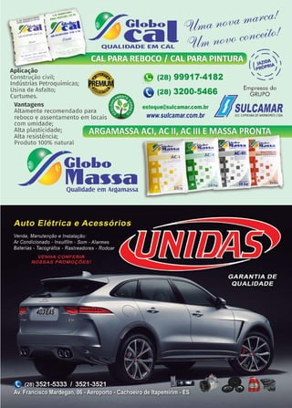 35www.reportercapixaba.com
~ Globo1~ ,n<YU4 ~ !
ca ~ 1
QUALIDADE EM CAL rD/irn ~
Aplicação
Construção civil· e···ln~ústrias Petro
1
químicas; . EMtUii
Usina de Asfalto; . ..-J'el
Curtumes. ·
Vantagens eAltamente recomendado para : :
reboco ~ assentamento em locais •
com umidade·I
Alta plasticidade·
Alta resistência· '
'Produto 100% natural
• GloLo
lfta~~aQualidade em Areamassa
(~ (28) 99917-4182
'9 (28) 3200-5466 Empresas do
~
GRUPO
www.sulcamar.com.br o...~-"'•""-•~estoque@sulcamar.com.br SULCAMAR
~ fil_<>bU
1'f1as11a
---AC-1
 