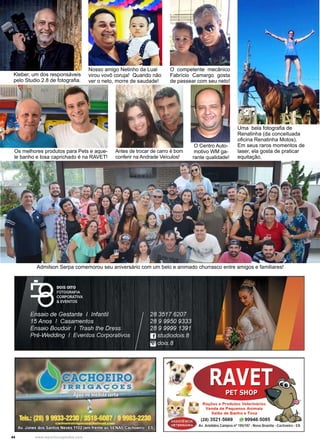 44 www.reportercapixaba.com
Kleber, um dos responsáveis
pelo Studio 2.8 de fotografia.
Admilson Serpa comemorou seu aniversário com um belo e animado churrasco entre amigos e familiares!
Uma bela fotografia de
Renatinha (da conceituada
oficina Renatinha Motos).
Em seus raros momentos de
laser, ela gosta de praticar
equitação.
Os melhores produtos para Pets e aque-
le banho e tosa caprichado é na RAVET!
Antes de trocar de carro é bom
conferir na Andrade Veículos!
O Centro Auto-
motivo WM ga-
rante qualidade!
O competente mecânico
Fabrício Camargo gosta
de passear com seu neto!
Nosso amigo Netinho da Lual
virou vovô coruja! Quando não
ver o neto, morre de saudade!
Rações e Produtos Veterinltrio-s
Venda de Pequenos Animais
Y Salão de Banho e Tosa
P . (28) 3521-5669 B 99948-5085
.,~,~pglAv. Aristides Campos n• 1951197 -NovaBrasília -Cachoeiro - ES.
 