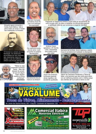 10 www.reportercapixaba.com
Marcelo Campeão
da Antônio Auto Pe-
ças é um exemplo
de superação!
Flagrante na Vagalume! Antônio Carari está se recuperando de
uma cirurgia mas, já voltou a trabalhar na oficinal para garantir
a satisfação total de sua numerosa e exigente clientela!
Os melhores produ-
tos do ramo, você
encontra na padaria
Bombocado!
Atendimento de pri-
meira é na Amborr!
Antônio Carari
agradece o Dr Danilo
Lobo, ortopedista
que cuidou muito
bem dele!
Júnior da construto-
ra Escave garante
obras rápidas e de
excelente qualidade.
Serviços de bombas, bicos injetores e eletrô-
nicos é na tradicional Cadiesel no Aeroporto!
Valmir da Cachoeiro Parafusos e Tânia da
Itafer, uma parceria que deu certo para ofere-
cer os melhores produtos com o melhor preço
aos clientes de Cachoeiro e Serra no ES!
Eduardo agora comanda a
Cartec Auto Elétrica. Vale a
pena visitar as novas e moder-
nas instalações no Amarelo.
“O homem é o obreiro de sua
libertação. Os obstáculos
acumulados em seu caminho,
são meramente meios de
obrigar a sair da indiferença e
utilizar suas forças latentes.”
Léon Denis
“Talvez eu seja
enganado inúmeras
vezes... Mas não
deixarei de acredi-
tar que em algum
lugar, alguém
merece a minha
confiança!”
Aristóteles
 