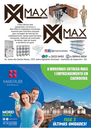 15www.reportercapixaba.com
A Max Móveis está
repaginada e se tornou a
OFFICE
Max Office e Instalações Comerciais,
trazendo para Cachoeiro soluções
para montagem de todo tipo de
estabelecimento, desde supermercados,
mercearias, materiais de construção,
farmácias, lojas de roupas
e escritórios em geral.
INSTALAÇÕES COMERCIAIS
@)IJ @maxmoveises ~ ,,)
- )2a 3522-9493 @ 2a 99944-5854
Av. Jones dos Santos Neves, 1070, bairro Agostinho Simonato - Cachoeiro de ltapemirim - ES
 