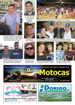 18 www.reportercapixaba.com
Márcia Brezinski, José Tasso, Francisco e Gonzaga marcaram
presença na tradicional e animadíssima Festa Junina do CIAC.
Richard e Lana se diverti-
ram muito na festa Junina..
Lena e Luísa esbanjavam caris-
ma durante o evento. do CIAC..
A Festa Junina do CIAC Raymundo Andrade foi um sucesso!
Os melhores ócu-
los você encontra
na loja Óticas
Dinâmica
Excellence!
Flagrante na
GNV 2 Irmãos!
Tudo sob controle
na famosa Auto
Elétrica Falcão!
Na Pegab Peças, além do excelen-
te preço, você têm um atendimento
personalizado para ajudar o cliente
na escolha do melhor produto!
A Top Escapamentos oferece ser-
viços de qualidade com garantia e
têm preços super competitivos.
1•aios,ijost am!
Tudtparacmlos,cathOUO "
Av. Francisco Mardegan, 290 - Aeroporto - Cachoeiro - ES
I] AgroVidaPetCenter (28) 3521-2951
 
