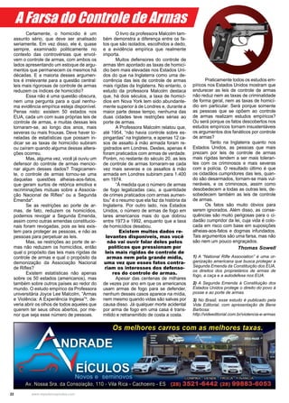 22 www.reportercapixaba.com
Certamente, o homicídio é um
assunto sério, que deve ser analisado
seriamente. Em vez disso, ele é, quase
sempre, examinado politicamente no
contexto das controvérsias que envol-
vem o controle de armas, com ambos os
lados apresentando um estoque de argu-
mentos que permanecem os mesmos há
décadas. E a maioria desses argumen-
tos é irrelevante para a questão central:
leis mais rigorosas de controle de armas
reduzem os índices de homicídio?
Essa não é uma questão obscura,
nem uma pergunta para a qual nenhu-
ma evidência empírica esteja disponível.
Pense nisto: existem 50 estados nos
EUA, cada um com suas próprias leis de
controle de armas, e muitas dessas leis
tornaram-se, ao longo dos anos, mais
severas ou mais frouxas. Deve haver to-
neladas de estatísticas que possam in-
dicar se as taxas de homicídio subiram
ou caíram quando alguma dessas altera-
ções ocorreu.
Mas, alguma vez, você já ouviu um
defensor do controle de armas mencio-
nar algum desses dados? Tragicamen-
te, o controle de armas tornou-se uma
daquelas questões alheias-aos-fatos,
que geram surtos de retórica emotiva e
recriminações mútuas sobre a Associa-
ção Nacional de Rifles¹ ou a Segunda
Emenda².
Se as restrições ao porte de ar-
mas, de fato, reduzem os homicídios,
podemos revogar a Segunda Emenda,
assim como outras emendas constitucio-
nais foram revogadas, pois as leis exis-
tem para proteger as pessoas, e não as
pessoas para perpetuar as leis.
Mas, se restrições ao porte de ar-
mas não reduzem os homicídios, então
qual o propósito das leis mais rígidas de
controle de armas e qual o propósito da
demonização da Associação Nacional
de Rifles?
Existem estatísticas não apenas
sobre os 50 estados (americanos), mas
também sobre outros países ao redor do
mundo. O estudo empírico da Professora
universitária Joyce Lee Malcolm, “Armas
e Violência: A Experiência Inglesa”³, de-
veria abrir os olhos de todos aqueles que
querem ter seus olhos abertos, por me-
nor que seja esse número de pessoas.
O livro da professora Malcolm tam-
bém demonstra a diferença entre os fa-
tos que são isolados, escolhidos a dedo,
e a evidência empírica que realmente
importa.
Muitos defensores do controle de
armas têm apontado as taxas de homicí-
dio bem mais elevadas nos Estados Uni-
dos do que na Inglaterra como uma de-
corrência das leis de controle de armas
mais rígidas da Inglaterra. No entanto, o
estudo da professora Malcolm destaca
que, há dois séculos, a taxa de homicí-
dios em Nova York tem sido abundante-
mente superior à de Londres e, durante a
maior parte desse tempo, nenhuma das
duas cidades teve restrições sérias ao
porte de armas.
A Professora Malcolm relatou que,
até 1954, “não havia controle sobre es-
pingardas” na Inglaterra, e apenas 12 ca-
sos de assalto à mão armada foram re-
gistrados em Londres. Destes, apenas 4
foram praticados com armas de verdade.
Porém, no restante do século 20, as leis
de controle de armas tornaram-se cada
vez mais severas e os assaltos à mão
armada em Londres subiram para 1.400
em 1974.
“À medida que o número de armas
de fogo legalizadas caiu, a quantidade
de crimes praticados com armas aumen-
tou” é o resumo que ela faz da história da
Inglaterra. Por outro lado, nos Estados
Unidos, o número de armas de fogo em
lares americanos mais do que dobrou
entre 1973 e 1992, enquanto que a taxa
de homicídios desabou.
Existem muitos dados re-
levantes disponíveis, mas você
não vai ouvir falar deles pelos
políticos que pressionam por
leis mais rígidas de controle de
armas nem pela grande mídia,
uma vez que esses fatos contra-
riam os interesses dos defenso-
res do controle de armas.
Apesar das centenas de milhares
de vezes por ano em que os americanos
usam armas de fogo para se defender,
nenhum desses casos aparece na mídia,
nem mesmo quando vidas são salvas por
causa disso. Já qualquer morte acidental
por arma de fogo em uma casa é trans-
mitido e retransmitido de costa a costa.
Praticamente todos os estudos em-
píricos nos Estados Unidos mostram que
endurecer as leis de controle de armas
não reduz nem as taxas de criminalidade
de forma geral, nem as taxas de homicí-
dio em particular. Será porque somente
as pessoas que se opõem ao controle
de armas realizam estudos empíricos?
Ou será porque os fatos descobertos nos
estudos empíricos tornam insustentáveis
os argumentos dos fanáticos por controle
de armas?
	 Tanto na Inglaterra quanto nos
Estados Unidos, as pessoas que mais
prezam por leis de controle de armas
mais rígidas tendem a ser mais toleran-
tes com os criminosos e mais severas
com a polícia. O resultado último é que
os cidadãos cumpridores das leis, quan-
do são desarmados, tornam-se mais vul-
neráveis, e os criminosos, assim como
desobedecem a todas as outras leis, de-
sobedecem também as leis de controle
de armas.
Os fatos são muito óbvios para
serem ignorados. Além disso, as conse-
quências são muito perigosas para o ci-
dadão cumpridor da lei, cuja vida é colo-
cada em risco com base em suposições
alheias-aos-fatos e dogmas infundados.
Tais argumentos são uma farsa, mas não
são nem um pouco engraçados.
Thomas Sowell
1) A “National Rifle Association” é uma or-
ganização americana que busca proteger a
Segunda Emenda da Constituição dos EUA,
os direitos dos proprietários de armas de
fogo, a caça e a autodefesa nos EUA.
2) A Segunda Emenda à Constituição dos
Estados Unidos protege o direito do povo à
posse e ao porte de armas.
3) No Brasil, esse estudo é publicado pela
Vide Editorial, com apresentação de Bene
Barbosa:
http://videeditorial.com.br/violencia-e-armas
A Farsa do Controle de Armas
 