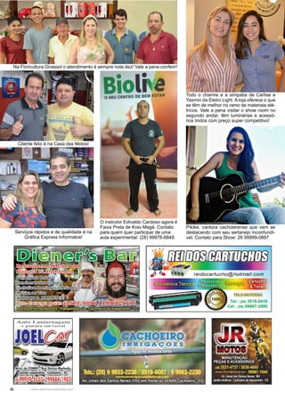 32 www.reportercapixaba.com
Todo o charme e a simpatia de Carlise e
Yasmin da Eletro Light. A loja oferece o que
se têm de melhor no ramo de materiais elé-
tricos. Vale a pena visitar o show room no
segundo andar, têm luminárias e acessó-
rios lindos com preço super competitivo!
O instrutor Edivaldo Cardoso agora é
Faixa Preta de Krav Magá. Contato
para quem quer participar de uma
aula experimental: (28) 99976-6849.
Na Floricultura Girassol o atendimento é sempre nota dez! Vale a pena conferir!
Serviços rápidos e de qualidade é na
Gráfica Express Informatos!
Cliente feliz é na Casa das Motos!
Pikike, cantora cachoeirense que vem se
destacando com seu sertanejo inconfundí-
vel. Contato para Show: 28 99999-0897
Auto L a nte~·nagem
e p i ntu..ra c in G eral
Biot·O SEU CENTRO DE BEM ESTAR
.
· ~· · i ·
' I
•fil:S i .
11:l • ~-i ~ t~
el.: (28) 3518-0418
el.: (28) 99967-3590
 