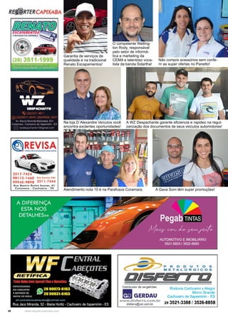 40 www.reportercapixaba.com
Não compre acessórios sem confe-
rir as super ofertas no Panetto!
Atendimento nota 10 é na Parafusos Coramara. A Gava Som têm super promoções!
Na loja D´Alexandre Veículos você
encontra exclentes oportunidades!
A WZ Despachante garante eficiencia e rapidez na regul-
zarização dos documentos de seus veículos automotores!
O competente Welling-
ton Rody, responsável
pelo setor de informá-
tica e marketing da
CEMA e talentoso voca-
lista da banda Sidartha!
Garantia de serviços de
qualidade é na tradicional
Renato Escapamentos!
Ré. TERCAPIXABA
~~~Yt~
~ LC> ->
' ·,~,3517.7424 a
981 13 -1460 OitkC..nchol<H.
99945 -9898 3511 -7444
Ruo Beolri~ Rocho Soo,es, 01
Coromoro - Cochooiro - ES
P R O D U T O S
METALÚRGICOS
DISFEII 1 ••
Distribuidor de vergathões:
IIGERDAU
www.disferro.com.br
disferro@uol.oom.br
Rodovia Cachoeiro x Alegre
Morro Grande
Cachoeiro de ltapemirim - ES
28 3521-3388 / 3526-8858
 