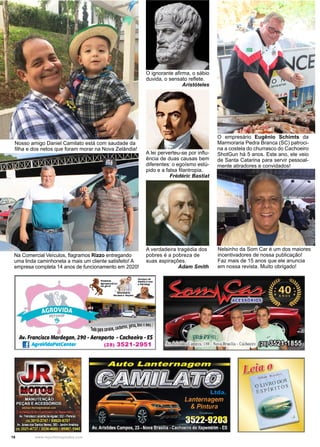 18 www.reportercapixaba.com
O ignorante afirma, o sábio
duvida, o sensato reflete.
Aristóteles
A lei perverteu-se por influ-
ência de duas causas bem
diferentes: o egoísmo estú-
pido e a falsa filantropia.
Frédéric Bastiat
A verdadeira tragédia dos
pobres é a pobreza de
suas aspirações.
Adam Smith
Na Comercial Veículos, flagramos Rizzo entregando
uma linda caminhoneta a mais um cliente satisfeito! A
empresa completa 14 anos de funcionamento em 2020!
O empresário Eugênio Schimts da
Marmoraria Pedra Branca (SC) patroci-
na a costela do churrasco do Cachoeiro
ShotGun há 5 anos. Este ano, ele veio
de Santa Catarina para servir pessoal-
mente atiradores e convidados!
Nosso amigo Daniel Camilato está com saudade da
filha e dos netos que foram morar na Nova Zelândia!
Nelsinho da Som Car é um dos maiores
incentivadores de nossa publicação!
Faz mais de 15 anos que ele anuncia
em nossa revista. Muito obrigado!
Pro41'<9' ··1A9t•p«.ullrie s
...,.,..
'I v.tftinári1>
1
VOditM e Roç4es
•
1
• osnatos,b~seaml
lúdo'paracavalos,catu0rr 1
~
A11. Francisco Mardegan, 290 - Aeroporto - Cachoeiro - ES
E AgroVldaPetCenter (28) 3521-2951
 