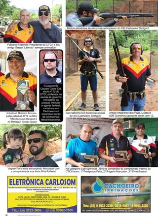 30 www.reportercapixaba.com
Antigo integrante dos PQD, Gustavo
(GM Guinchos) gosta de atirar com 12.
Imbatível: Robinho foi cam-
peão estadual 2019 no Mini
Rifle (Semi-Auto Standard) e
no Handgun (Divisão Classic)
Ivan Marinho fez bonito nas pistas
do XXI Cachoeiro Shotgun!
Fabiano Resende (Presidente do CTCI) e seu
amigo Sergio “Leôncio” sempre animados!
Na categoria Light (pistolas .380) os campeões do campeonato interno do
CTCI foram: 1º Fredysson Felix, 2º Rogerio Marcolan, 3º Sílvio Bastos!
Vagner Paris esta esbanjando felicidade com
a companhia de sua linda filha Rafaela!
O experiente
Claudio Cisne Cid,
sócio nº 02 do
CTCI, professor de
escola de governo
(ministério da
justiça), instrutor
e agente federal,
ministrara em
Cachoeiro um
imperdível curso
de consciência
tática/situacional.
Muitos atiradores de alto nível participaram do XXI Cachoeiro Shotgun!
ELETRÔNIIICARLOSOM_. 1e•=N" ,,,~A EM TODAS AS MARCAS /SOM •TV •LCO -MONITORES •DW -FAJ(ASSIS11NCIA ,~CNlCAAllTORIZADA =e"""""""
VEllO~OE COII.PO~ENTES ELETRÔNICOS EACESSÓRIOS
l<bcNodl@)-~b<
CONSERTAMOS:
TOCA VINIOL PROJETORES. SOM, TV LCD/lED ETUBO,
DVD RECEPTORES DE PARABÓLICA, CAIXAS AMPLIFICADAS,
, FAX, MICROONDAS. ETC.
VENDA DE COMPONENTES ELETRÔNICOS EACESSÓRIOS
 
