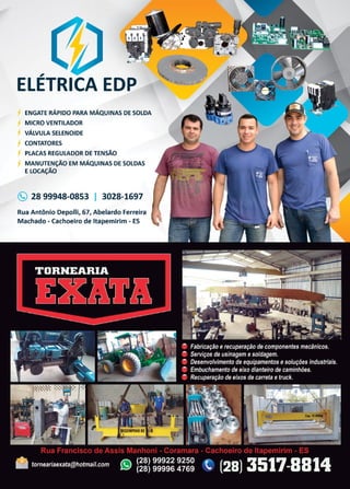 41www.reportercapixaba.com
ELÉTRICA EDP
ENGATE RÁPIDO PARA MÁQUINAS DE SOLDA
MICRO VENTILADOR
VÁLVULA SELENOIDE
CONTATORES
PLACAS REGULADOR DE TENSÃO
MANUTENÇÃO EM MÁQUINAS DE SOLDAS
E LOCAÇÃO
(9 28 99948-0853 1 3028-1697
Rua Antônio Oepolli, 67, Abelardo Ferreira
Machado - Cachoeiro de ltapemirim - ES
 