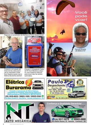 6 www.reportercapixaba.com
Flagrante no aniversário de Denilza no Paulo Despachante!
Problema com peças elé-
tricas de seu carro nacio-
nal ou importado? Pode
ficar despreocupado que a
Elétrica Burarama resolve!
Você
pode
voar!
Samuel Almeida
28 99955-0157
O jovem e competente Tadeu
da NT Auto Mecânica adqui-
riu uma moderna máquina
para trocar óleo de cambio
automático.
li)
, I
Elétrnica
Burara---
Conserto e manutenção de Vidros Elétricos,
Limpadores de Parabrisa, Retrovisores Elétricos e
Eletroventiladores NACIONAIS E IMPORTADOS
(28) 3028-8628 / 99883-1689 / 99929-5566 "
Rua Nelson Borelli, 65 - Otton Marins - Cachoeiro de ltapemirim - ES
AUTO MECÂNICA
Paulo
Despachante~
Fone/ Fax: (28)
3521-3899 / 3036-1853
Cel.: 28 98122-0001
"' 28 99964-3334
Fmemos tambtm AGIIEGAMENTO DE VEÍOJLOS NOAN
0/VIOIMOS EM A Tt 12JC
~ -~ pa..il~de,spochonte-@Hotmall., o,
a:::.tl,VISA_,, Rod. 482, KM 04, BH
e(28) 3s11-so1s
Rua ldalino Soares, 02 - Amarelo - Cachoeiro - ES
 