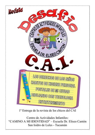 1º Entrega de la revista de los chicos del CAI

          Centro de Actividades Infantiles:
“CAMINO A MI IDENTIDAD” – Escuela Dr. Eliseo Cantón
           San Isidro de Lules - Tucumán
 