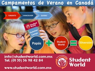 TORONTO	
     VANCOUVER	
        QUEBEC	
  




                                                   Student	
            	
  !Diversión!	
  
                              Papás	
               World	
  




info@studentworld.com.mx	
  /	
  Tel.-­‐	
  (	
  01	
  55	
  )	
  56-­‐98-­‐42-­‐84	
  
 