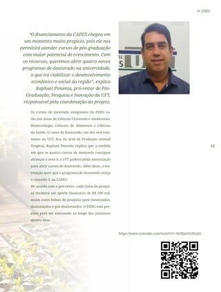 19
nº 2/2021
“O financiamento da CAPES chegou em
um momento muito propício, pois ele nos
permitirá atender cursos de pós-graduação
com maior potencial de crescimento. Com
os recursos, queremos abrir quatro novos
programas de doutorado na universidade,
o que irá viabilizar o desenvolvimento
econômico e social da região”, explica
Raphael Pimenta, pró-reitor de Pós-
Graduação, Pesquisa e Inovação da UFT,
responsável pela coordenação do projeto.
Os cursos de mestrado integrantes do PDPG es-
tão nas áreas de Ciências Florestais e Ambientais,
Biotecnologia, Ciências de Alimentos e Ciências
da Saúde. O curso de doutorado, um dos sete exis-
tentes na UFT, fica na área de Produção Animal
Tropical. Raphael Pimenta explica que à medida
em que os quatro cursos de mestrado consigam
alcançar a nota 4, a UFT poderá pedir autorização
para abrir cursos de doutorado. Além disso, a ins-
tituição quer que o programa de doutorado atinja
o conceito 5, na CAPES.
De acordo com o pró-reitor, cada linha de pesqui-
sa receberá um aporte financeiro de R$ 200 mil,
assim como bolsas de pesquisa para mestrandos,
doutorandos e pós-doutorandos. O PDPG está pre-
visto para ser executado ao longo dos próximos
quatro anos.
https://www.youtube.com/watch?v=WHljm5GDLQ4
 