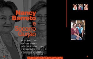 48
há 25 anos, irmãs
realizam grandes
projetos de arquitetura
e decoração em Sergipe
Nancy
Barreto
e
Socorro
Gurjão
As irmãs Nancy Barreto e Socorro Gurjão nasceram no Piauí,
mas há muitos anos escolheram Aracaju para fincar as raízes
da família e principalmente do trabalho.
49
“Recebi um convite do Reitor Aloísio
Campos para participar da Equipe de
Arquitetos que faria a implantação do
Campus da Universidade Federal de Sergipe
(UFS). Em Aracaju havia pouquíssimos
arquitetos e nosso trabalho não era
muito conhecido. Não foi fácil recomeçar
aqui”, conta Socorro.
Formada em Arquitetura pela Universidade
Federal da Bahia, ela teve uma boa
experiência de trabalho e fala da profissão
com entusiasmo e paixão. “Nascemos com
um ou vários dons, mas costumo dizer que
já nasci arquiteta e amo o que faço”,
diz.
Já Nancy, que veio morar em Aracaju em
1979 - onde firmou a parceria de sucesso
com a irmã - sempre sentiu a necessidade
de aprender sobre arte. Estudou piano,
literatura e fez Escola de Teatro e Belas
Artes na UFBA, rendendo-se, finalmente, à
Escola Baiana de Arte e Decoração.
Ela também fala dos tempos difíceis
que enfrentaram assim que chegaram à
cidade. “Aos poucos, as pessoas foram
percebendo que o nosso trabalho era
essencial. Além disso, sempre criamos
nossas oportunidades e mostramos bons
resultados”, lembra com orgulho.
Ao longo de suas carreiras, foram
premiadas com viagens pelo Brasil e
exterior; homenageadas pela Mostra
Aracaju em 2006 e tiveram várias trabalhos
publicados em revistas especializadas,
como Casa e Jardim, Casa Cláudia, Viver
Bem e Casa Vogue.
Durante suas carreiras, Nancy e Socorro também cultivaram uma parceria de sucesso com a Celi
Decorações. “Trabalhamos desde a inauguração, na Avenida Barão de Maruim. Maria Celi sempre
priorizou propostas diferenciadas de decoração, móveis modernos, arrojados e de excelente
qualidade de fabricação”, diz Nancy.
As irmãs também fizeram parte do grupo de profissionais que realizou a inauguração da nova
loja, na Coroa do Meio e montaram muitas de suas vitrines. “Dessa união equilibrada e
harmoniosa de objetivos, resultou a parceria de 30 anos, amiga, duradoura e de muito
profissionalismo”, concluíram.
 