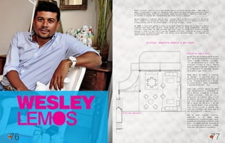 WESLEY
LEMOS
76
Wesley fala com carinho da parceria com a
Celi. São 15 anos de muitas histórias pra
contar e grandes trabalhos realizados.
“Fiz uma ambientação com as ‘sobras’ das
principais vitrines da loja e, naquele
momento, comecei a aprender a importância
de um mobiliário de qualidade, da peça
certa para o lugar certo”, diz.
Mesmo depois de começar a trabalhar
em Salvador, o arquiteto nunca se
desvinculou do convívio profissional com
a loja. “Fico muito feliz com os 30 anos
de sucesso da Celi, sempre acompanhando
a evolução do mercado”, fala.
Sobre suas vitrines, Wesley as define
como revolucionárias e diferentes do
que as pessoas costumam ver e o desafio
é mesmo surpreender, “Esse ano tive o
grato prazer de trabalhar com a vitrine
da Saccaro, que foi a primeira que fiz.
Fico feliz porque me identifico com o
DNA da marca, que tem muito a ver com
meu trabalho, minhas raízes nordestinas.
Essa vitrine é o que eu entendo como
luxo: ter conforto e bem estar naquilo
que lhe é acessível”, explica.
Com um perfil tropical, eclético,
sofisticado e, ao mesmo tempo
despretensioso, o arquiteto quer causar
sensação de conforto nos visitantes. Além
disso, ele também fará uma exposição de
arte sacra com santos barrocos, criando
ainda mais uma atmosfera acolhedora.
Parceria com a Celi
Eclético, arquiteto aprecia o bem viver.
Mudar culturas: esse é o principal desafio para o arquiteto Wesley Lemos. “Nem sempre o
que o cliente pede é o que ele realmente quer. Então vou mostrando novas possibilidades
e desvendando esses universos que muitas vezes ele nem conhecia. Aprecio o bem viver -
as paredes e tijolos são consequências da forma física”, explica.
Wesley começou a trabalhar aos 16 anos - quando fez o primeiro projeto - e não parou
mais. “Sempre tive paixão por decoração. Quando fiz escola técnica comecei a visualizar
a arquitetura, entrei na universidade e lá se vão 14 anos”, conta.
Em 2000, o arquiteto ganhou o concurso da Deca ‘Sonho de Banheiro’ e teve o primeiro
trabalho publicado numa revista. Desde então, as coisas foram acontecendo: mostras,
vitrines, exposições. Em 2009 percebeu que fazer casas era ainda mais prazeroso do que
pensava e reabriu o escritório com uma roupagem diferente, reunindo um grupo criativo
voltado para um público específico, que queria casas personalizadas - um trabalho que
quase nenhum arquiteto fazia.
77
Vitrine Saccaro
 