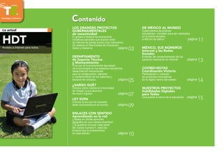 Los grandes proyectos
gubernamentales
de conectividad 
El gobierno federal ha emprendido
iniciativas parciales que buscan dotar
de internet de banda ancha a los mexicanos.
Se destaca la Red Estatal de Educación,
Salud y Gobierno.  página 03
Departamento
de Soporte Técnico
y Mantenimiento
Procurar el funcionamiento apropiado
de la tecnología en los espacios educativos,
desarrollando mecanismos
para la configuración, atención
y mantenimiento de los sistemas y
equipos de cómputo.  página 05
¿Sabías QUÉ?
Conoce cómo orienta la Universidad
de Oregón a sus alumnos
de nuevo ingreso. página 07
LEY SOPA
Conoce la ley que ha causado
tanta controversia en el mundo.  página 09
enlaces con sentido
Aprendiendo en la red
¿Sabes en dónde aprender
geografía de una manera divertida?,
¿Te gustaría conocer cada parte
del cuerpo humano?, visita los
enlaces que te presentamos
en esta edición. página 10
de méxico al mundo 
Experimentos de jóvenes
estudiantes compiten para ser realizados
en la órbita terrestre,
a 400 km de altitud.  página 11
México, sus números
Internet y las Redes
Sociales 
Entérate del comportamiento de los
usuarios mexicanos en internet. página 13
Coordi-Notas
Coordinación Victoria
Participación y creación
de proyectos innovadores
en la región centro del estado. página 14
Nuestros Proyectos
Habilidades Digitales
para Todos
Una puerta al futuro de la educación. página 15
Contenido
HDTAcceso a internet para todos.
Lo actual
revista
tecnología educativa
 