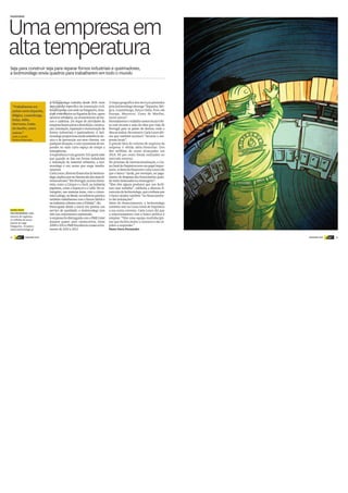 14 DINHEIRO VIVO DINHEIRO VIVOdinheiro
vivo 15dinheiro
vivo
A
A Isolmondego trabalha desde 2001 num
ramo muito específico da construção civil.
EstaempresacomsedenaFalagueira,Ama-
dora, e escritórios na Figueira da Foz, opera
nosetorrefratário,norevestimentodefor-
nos e caldeiras. Do leque de atividades da
empresafazemparteademolição,constru-
ção,instalação,reparaçãoemanutençãode
fornos industriais e queimadores. A Isol-
mondegoproporcionaaindaassistênciatéc-
nica e de prevenção aos seus clientes, em
qualquersituação,ecomapromessaderes-
ponder no mais curto espaço de tempo a
emergências.
Aexperiênciaéumgarante.Dizquemsabe
que quando se fala em fornos industriais
e instalação de material refratário, a Isol-
mondego é um nome que surge imedia-
tamente.
CarlaLouro,diretorafinanceiradaIsolmon-
dego,explicaqueosclientessãodosmaisdi-
versossetores:“EmPortugal,naáreacimen-
teira, como a Cimpor e a Secil, na indústria
papeleira, como a Soporcel e a Celbi. No es-
trangeiro, nas mesmas áreas, com a cimen-
teiraLafarge,noBrasil,naindústriaquímica
também trabalhamos com a Exxon Mobil e
na indústria vidreira com aVidrália”, diz.
Preocupada desde o início em prestar um
serviço de qualidade, a Isolmondego tem
tido um crescimento sustentado.
AempresafoidistinguidacomoPMELíder
durante quatro anos consecutivos, entre
2008e2012ePMEExcelênciaconsecutiva-
mente de 2010 a 2012.
O mapa geográfico dos serviços prestados
pela Isolmondego abrange “Espanha, Bél-
gica, Luxemburgo, Suíça e Itália. Fora «da
Europa, Marrocos, Costa do Marfim,
entre outros”.
Normalmenteotrabalhonesteslocaiséfei-
to com recurso a mão-de-obra que viaja de
Portugal para os países de destino onde a
obraserealiza.Noentanto,CarlaLouroafir-
ma que também acontece “recorrer a em-
presas locais”.
A grande fatia do volume de negócios da
empresa é obtida além-fronteiras. Dos
dez milhões de euros alcançados em
2014, 85 por cento foram realizados no
mercado externo.
No processo de internacionalização, a Cai-
xaGeraldeDepósitosteveumpapelimpor-
tante.A diretora financeira Carla Louro diz
que o banco “ajuda, por exemplo, no paga-
mento de despesas dos funcionários quan-
do estão deslocados no estrangeiro”.
“Eles têm alguns produtos que nos facili-
tam esse trabalho”, sublinha a diretora fi-
nanceiradaIsolmondego,queconfessaque
o banco ajudou também “no financiamen-
to das instalações”.
Além do financiamento, a Isolmondego
também tem na Caixa Geral de Depósitos
a sua conta corrente. Carla Louro diz que
o relacionamento com o banco público é
simples: “Têm uma equipa multidiscipli-
nar que facilita muito o contacto e são rá-
pidos a responder.”
Nuno Serra Fernandes
Umaempresaem
altatemperatura
Seja para construir seja para reparar fornos industriais e queimadores,
a Isolmondego envia quadros para trabalharem em todo o mundo
“Trabalhamos em
países como Espanha,
Bélgica, Luxemburgo,
Suíça, Itália,
Marrocos, Costa
do Marfim, entre
outros.”
CARLA LOURO
Diretora financeira
FAZEDORES
SAIBA MAIS
ISOLMONDEGO, LDA.
Volume de negócios:
10 milhões de euros
Quinta da Lage
Falagueira, Amadora
www.isolmondego.pt
 