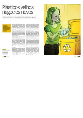 28 DINHEIRO VIVO DINHEIRO VIVOdinheiro
vivo 29dinheiro
vivo
Plásticosvelhos
negóciosnovosTransformar plástico velho em matéria reutilizável e transformável por outras
atividades industriais é um negócio que já motiva exportações portuguesas
“Recebemos
desperdícios de
produção de fábricas
que transformamos
em matéria-prima.”
CARLOS BENTO
Administrador
FAZEDORES
SAIBA MAIS
MICRONIPOL,MICRONIZAÇÃO
ERECICLAGEMDEPOLÍMEROS
Volume de negócios:
9,4 milhões de euros
Sede em Freixianda,
Ourém
www.micronipol.pt
N
Nasceu em 2000 com capacidade para re-
ciclar 120 toneladas de plásticos, nomea-
damente polímeros não técnicos como
poliolefinas, prolipropileno e polietileno.
Atualmente a Micronipol pode processar
dez vezes mais. Com uma capacidade ins-
talada de 1200 toneladas por mês, a Micro-
nipol, que tem sede em Freixianda, conce-
lho de Ourém, é considerada uma das
maiores empresas em território nacional a
reciclar plásticos, entre eles o polietileno,
que pode ser encontrado na composição
dos sacos de plástico.
CarlosBento,administradordaMicronipol,
explica que o que a empresa faz é “receber
na fábrica plásticos que já foram utilizados
para transformar em novos produtos”.
“Recebemos desperdícios de produção de
fábricas que transformamos em matéria-
prima para utilizar. Recebemos embala-
gens industriais, tratamos – se for preciso
lavar,lavamos–edepoisesseplásticoéen-
caminhado para o fabrico de novas emba-
lagens. Por último, também reciclamos
plástico mais contaminado para ser trans-
formado entre outros, em sacos ou tubos”,
exemplifica.
Espanha foi o primeiro destino da Microni-
pol. Atualmente é no mercado internacio-
nal que a empresa desenvolve a maior par-
tedotrabalho,nomeadamentenoCentroe
no Norte da Europa e África.
“Estamos a exportar mais para a África do
Sul,Marrocos,Tunísia,paraaBélgica,Fran-
ça e Alemanha”, diz.
A relação com a Caixa Geral de Depósitos é
recente. Carlos Bento refere que a Microni-
polcomeçouatrabalharcomessebanco“há
cinco anos”. Falando de uma perspetiva
pessoal,oadministradordaMicronipolcon-
sidera que “a Caixa Geral de Depósitos, a
certaaltura,sentiunecessidadedesevoltar
mais para a indústria”.
“Dessa forma começámos a trabalhar mais
comaCaixa.Atéessaalturanãotrabalháva-
moscomeles”,sublinhaCarlosBento.Oad-
ministrador da empresa diz mesmo que a
imagem que passava é que era “um banco
mais institucional, que se dedicava mais ao
pequeno negócio e ao particular”.
“Na minha opinião a Caixa está a fazer um
excelente trabalho. Temos uma ótima rela-
ção com a Caixa. É um banco que está a
acompanharaevoluçãodosmercadosepara
a Micronipol é um banco para trabalhar”,
afirma o administrador da empresa. No ano
passado, a faturação da Micronipol rondou
osdezmilhõesdeeuros,umcrescimentode
pouco mais de 14 por cento face a 2013.
“Para a Europa é uma empresa pequena
mas para Portugal, no nosso setor, não pelo
volumedenegóciosmaspeladimensãoque
temos, somos uma grande empresa”, frisa.
Olhando para o futuro, Carlos Bento apon-
ta o crescimento como objetivo. “Não em
Portugal, cuja unidade está madura, mas
fora do país”, dando como exemplo o Norte
de África, um destino “aliciante” e que está
“debaixo de olho há cerca de cinco anos”.
Nuno Serra Fernandes
 