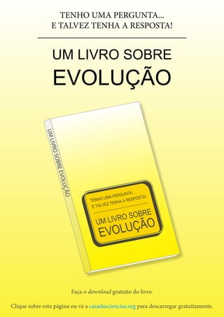 40
Ctrl+shft+click
UMLIVROSOBREEVOLUÇÃO
Faça o download gratuito do livro.
Clique sobre esta página ou vá a casadasciencias.org para descarregar gratuitamente.
TENHO UMA PERGUNTA...
E TALVEZ TENHA A RESPOSTA!
UM LIVRO SOBRE
EVOLUÇÃO
 