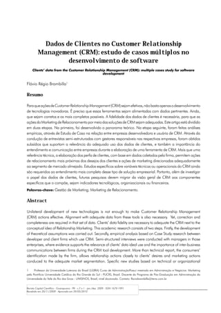 Dados de Clientes no Customer Relationship
         Management (CRM): estudo de casos múltiplos no
                 desenvolvimento de software
     Clients’ data from the Customer Relationship Management (CRM): multiple cases study for software
                                                development


Flávio Régio Brambilla1

Resumo

Para que ações de Customer Relationship Management (CRM) sejam efetivas, não basta apenas o desenvolvimento
de tecnologias inovadoras. É preciso que essas ferramentas sejam alimentadas com dados pertinentes. Ainda,
que sejam corretos e os mais completos possíveis. A fidelidade dos dados de clientes é necessária, para que as
ações do Marketing de Relacionamento por meio das soluções de CRM sejam adequadas. Este artigo está dividido
em duas etapas. Na primeira, foi desenvolvido o panorama teórico. Na etapa seguinte, foram feitas análises
empíricas, através de Estudo de Caso na relação entre empresas desenvolvedora e usuária de CRM. Através da
condução de entrevistas semi-estruturadas com gestores responsáveis nas respectivas empresas, foram obtidos
subsídios que suportam a relevância do adequado uso dos dados de clientes, e também a importância do
entendimento e comunicação entre empresas durante a elaboração de uma ferramenta de CRM. Mais que uma
referência técnica, a elaboração dos perfis de clientes, com base em dados coletados pela firma, permitem ações
de relacionamento mais próximas dos desejos dos clientes e ações de marketing direcionadas adequadamente
ao segmento de mercado almejado. Estudos específicos sobre variáveis técnicas ou operacionais do CRM ainda
são requeridos ao entendimento mais completo desse tipo de solução empresarial. Portanto, além de investigar
o papel dos dados de clientes, futuras pesquisas devem migrar da visão geral de CRM aos componentes
específicos que o compõe, sejam indicadores tecnológicos, organizacionais ou financeiros.
Palavras-chave: Gestão de Marketing; Marketing de Relacionamento.


Abstract

Unilateral development of new technologies is not enough to make Customer Relationship Management
(CRM) actions effective. Alignment with adequate data from these tools is also necessary. Yet, correction and
completeness are required in that set of data. Clients’ data fidelity are necessary to adequate the CRM next to the
conceptual idea of Relationship Marketing. This academic research consists of two steps. Firstly, the development
of theoretical assumptions was carried out. Secondly, empirical analysis based on Case Study research between
developer and client firms which use CRM. Semi-structured interviews were conducted with managers in those
enterprises, where evidence supports the relevance of clients’ data ideal use and the importance of inter-business
communications between firms during the CRM tool development. More than technical report, the consumers’
identification made by the firm, allows relationship actions closely to clients’ desires and marketing actions
conduced to the adequate market segmentation. Specific new studies based on technical or organizational

1	    Professor da Universidade Luterana do Brasil (ULBRA) Curso de AdministraçãoPossui mestrado em Administração e Negócios: Marketing
pela Pontifícia Universidade Católica do Rio Grande do Sul - PUCRS, Brasil. Discente do Programa de Pós-Graduação em Administração da
Universidade do Vale do Rio dos Sinos - UNISINOS, Brasil, nível doutorado. Contato: flaviobrambilla@terra.com.br


Revista Capital Científico - Guarapuava - PR - v.7 n.1 - jan./dez. 2009 - ISSN 1679-1991
Recebido em 20/11/2009 - Aprovado em 29/05/2010
 