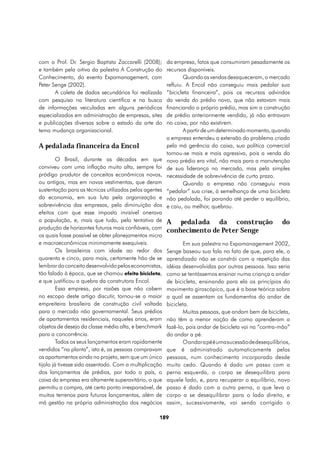 com o Prof. Dr. Sergio Baptista Zaccarelli (2008);      da empresa, fatos que consumiram pesadamente os
e também pela oitiva da palestra A Construção do        recursos disponíveis.
Conhecimento, do evento Expomanagement, com                     Quando as vendas desaqueceram, o mercado
Peter Senge (2002).                                     refluiu. A Encol não conseguiu mais pedalar sua
       A coleta de dados secundários foi realizada      “bicicleta financeira”, pois os recursos advindos
com pesquisa na literatura científica e na busca        da venda do prédio novo, que não estavam mais
de informações veiculadas em alguns periódicos          financiando o próprio prédio, mas sim a construção
especializados em administração de empresas, sites      de prédio anteriormente vendido, já não entravam
e publicações diversas sobre o estado da arte do        no caixa, por não existirem.
tema mudança organizacional.                                    A partir de um determinado momento, quando
                                                        a empresa entendeu a extensão do problema criado
A pedalada financeira da Encol                          pela má gerência do caixa, sua política comercial
                                                        tornou-se mais e mais agressiva, pois a venda do
         O Brasil, durante as décadas em que            novo prédio era vital, não mais para a manutenção
conviveu com uma inflação muito alta, sempre foi        de sua liderança no mercado, mas pela simples
pródigo produtor de conceitos econômicos novos,         necessidade de sobrevivência de curto prazo.
ou antigos, mas em novas vestimentas, que deram                 Quando a empresa não conseguiu mais
sustentação para as técnicas utilizadas pelos agentes   “pedalar” sua crise, à semelhança de uma bicicleta
da economia, em sua luta pela organização e             não pedalada, foi parando até perder o equilíbrio,
sobrevivência das empresas, pela diminuição dos         e caiu, ou melhor, quebrou.
efeitos com que esse imposto invisível onerava
a população, e, mais que tudo, pela tentativa de        A pedalada da construção                         do
produção de horizontes futuros mais confiáveis, com
                                                        conhecimento de Peter Senge
os quais fosse possível se obter planejamentos micro
e macroeconômicos minimamente exequíveis.                      Em sua palestra no Expomanagement 2002,
         Os brasileiros com idade ao redor dos          Senge baseou sua fala no fato de que, para ele, o
quarenta e cinco, para mais, certamente hão de se       aprendizado não se constrói com a repetição das
lembrar do conceito desenvolvido pelos economistas,     idéias desenvolvidas por outras pessoas. Isso seria
tão falado à época, que se chamou efeito bicicleta,     como se tentássemos ensinar numa criança a andar
e que justificou a quebra da construtora Encol.         de bicicleta, ensinando para ela os princípios do
         Essa empresa, por razões que não cabem         movimento giroscópico, que é a base teórica sobra
no escopo deste artigo discutir, tornou-se a maior      a qual se assentam os fundamentos do andar de
empreiteira brasileira de construção civil voltada      bicicleta.
para o mercado não governamental. Seus prédios                 Muitas pessoas, que andam bem de bicicleta,
de apartamentos residenciais, naqueles anos, eram       não têm a menor noção de como aprenderam a
objetos de desejo da classe média alta, e benchmark     fazê-lo, pois andar de bicicleta vai na “contra-mão”
para a concorrência.                                    do andar a pé.
         Todos os seus lançamentos eram rapidamente            O andar a pé é uma sucessão de desequilíbrios,
vendidos “na planta”, isto é, as pessoas compravam      que é administrado automaticamente pelas
os apartamentos ainda no projeto, sem que um único      pessoas, num conhecimento incorporado desde
tijolo já tivesse sido assentado. Com a multiplicação   muito cedo. Quando é dado um passo com a
dos lançamentos de prédios, por todo o país, o          perna esquerda, o corpo se desequilibra para
caixa da empresa era altamente superavitário, o que     aquele lado, e, para recuperar o equilíbrio, novo
permitiu a compra, até certo ponto irresponsável, de    passo é dado com a outra perna, o que leva o
muitos terrenos para futuros lançamentos, além de       corpo a se desequilibrar para o lado direito, e
má gestão na própria administração dos negócios         assim, sucessivamente, vai sendo corrigido o

                                                   189
 
