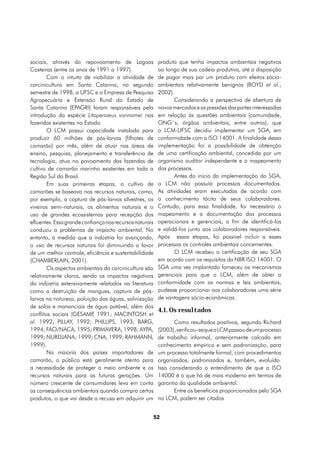 sociais, através do repovoamento de Lagoas                produto que tenha impactos ambientais negativos
Costeiras (entre os anos de 1991 a 1997).                 ao longo de sua cadeia produtiva, até a disposição
        Com o intuito de viabilizar a atividade de        de pagar mais por um produto com efeitos sócio-
carcinicultura em Santa Catarina, no segundo              ambientais relativamente benignos (BOYD et al.,
semestre de 1998, a UFSC e a Empresa de Pesquisa          2002).
Agropecuária e Extensão Rural do Estado de                       Considerando a perspectiva de abertura de
Santa Catarina (EPAGRI) foram responsáveis pela           novos mercados e as pressões das partes interessadas
introdução da espécie Litopenaeus vannamei nas            em relação às questões ambientais (comunidade,
fazendas existentes no Estado.                            ONG´s, órgãos ambientais, entre outros), que
        O LCM possui capacidade instalada para            o LCM-UFSC decidiu implementar um SGA, em
produzir 60 milhões de pós-larvas (filhotes de            conformidade com a ISO 14001. A finalidade dessa
camarão) por mês, além de atuar nas áreas de              implementação foi a possibilidade de obtenção
ensino, pesquisa, planejamento e transferência de         de uma certificação ambiental, concedida por um
tecnologia, atua no povoamento das fazendas de            organismo auditor independente e o mapeamento
cultivo de camarão marinho existentes em toda a           dos processos.
Região Sul do Brasil.                                            Antes do início da implementação do SGA,
        Em suas primeiras etapas, o cultivo de            o LCM não possuía processos documentados.
camarões se baseava nos recursos naturais, como,          As atividades eram executadas de acordo com
por exemplo, a captura de pós-larvas silvestres, os       o conhecimento tácito de seus colaboradores.
viveiros semi-naturais, os alimentos naturais e o         Contudo, para essa finalidade, foi necessário o
uso de grandes ecossistemas para recepção dos             mapeamento e a documentação dos processos
efluentes. Essa grande confiança nos recursos naturais    operacionais e gerenciais, a fim de identificá-los
conduziu a problemas de impacto ambiental. No             e validá-los junto aos colaboradores responsáveis.
entanto, à medida que a indústria foi avançando,          Após essas etapas, foi possível incluir a esses
o uso de recursos naturais foi diminuindo a favor         processos os controles ambientais concernentes.
de um melhor controle, eficiência e sustentabilidade             O LCM recebeu a certificação de seu SGA
(CHAMBERLAIN, 2001).                                      em acordo com os requisitos da NBR ISO 14001. O
        Os aspectos ambientais da carcinicultura são      SGA uma vez implantado forneceu os mecanismos
relativamente claros, sendo os impactos negativos         gerenciais para que o LCM, além de obter a
da indústria extensivamente relatados na literatura       conformidade com as normas e leis ambientais,
como a destruição de mangues, captura de pós-             pudesse proporcionar aos colaboradores uma série
larvas na natureza, poluição das águas, salinização       de vantagens sócio-econômicas.
de solos e mananciais de água potável, além dos
                                                          4.1. Os resultados
conflitos sociais (GESAMP 1991; MACINTOSH et
                            ,
al. 1992; PILLAY, 1992; PHILLIPS, 1993; BARG,                    Como resultados positivos, segundo Richard
1994; FAO/NACA, 1995; PRIMAVERA, 1998; AYPA,              (2003), verificou-se que o LCM passou de um processo
1999; NURDJANA; 1999; CNA, 1999; RAHMANN,                 de trabalho informal, anteriormente calcado em
1999).                                                    conhecimento empírico e sem padronização, para
        Na maioria dos países importadores de             um processo totalmente formal, com procedimentos
camarão, o público está geralmente atento para            organizados, padronizados e, também, evoluído.
a necessidade de proteger o meio ambiente e os            Isso considerando o entendimento de que a ISO
recursos naturais para as futuras gerações. Um            14000 é o que há de mais moderno em termos de
número crescente de consumidores leva em conta            garantia da qualidade ambiental.
as consequências ambientais quando compra certos                 Entre os benefícios proporcionados pelo SGA
produtos, o que vai desde a recusa em adquirir um         no LCM, podem ser citados


                                                         52
 